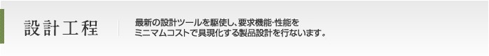 設計工程 最新の設計ツールおよびCAE解析ツールを駆使し、要求機能・性能をミニマムコストで具現化する製品設計を行ないます。