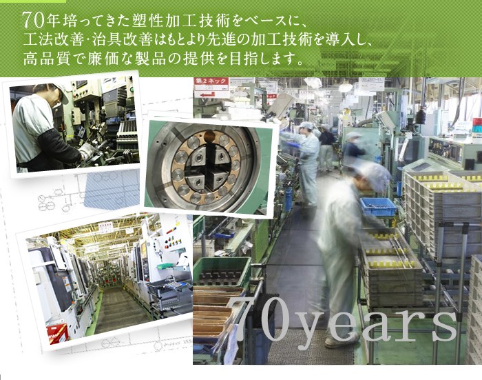 50年培ってきた塑性加工技術をベースに、工法改善・治具改善はもとより先進の加工技術を導入し、高品質で廉価な製品の提供を目指します。