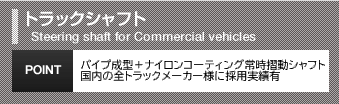 大型トラックシャフトSteering shaft for Commercial vehiclesパイプ成形+ナイロンコート常時摺動シャフト国内の全トラックメーカ様に採用実績有POINT